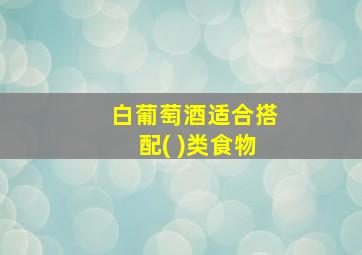 白葡萄酒适合搭配( )类食物